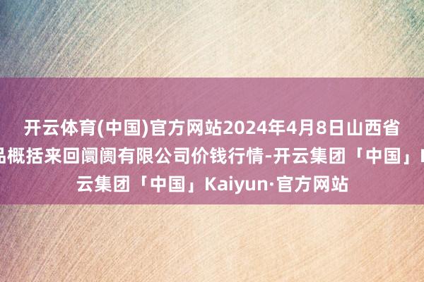 开云体育(中国)官方网站2024年4月8日山西省长治市紫坊农居品概括来回阛阓有限公司价钱行情-开云集团「中国」Kaiyun·官方网站