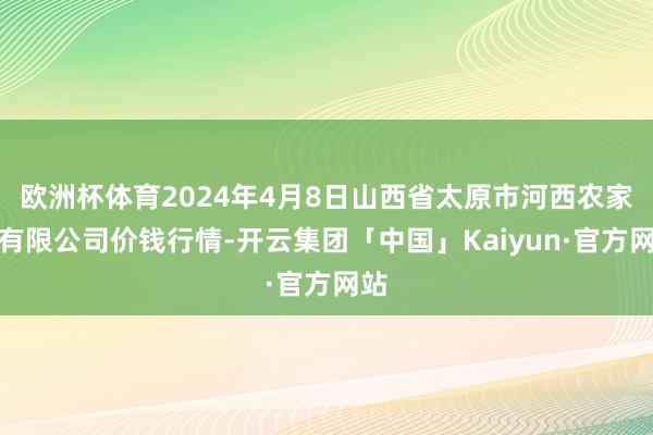 欧洲杯体育2024年4月8日山西省太原市河西农家具有限公司价钱行情-开云集团「中国」Kaiyun·官方网站