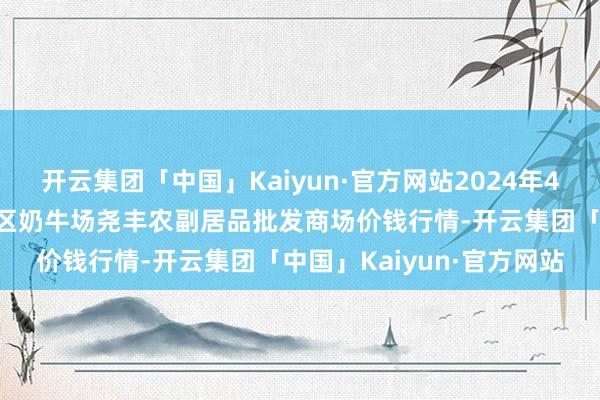 开云集团「中国」Kaiyun·官方网站2024年4月8日山西省临汾市尧皆区奶牛场尧丰农副居品批发商场价钱行情-开云集团「中国」Kaiyun·官方网站