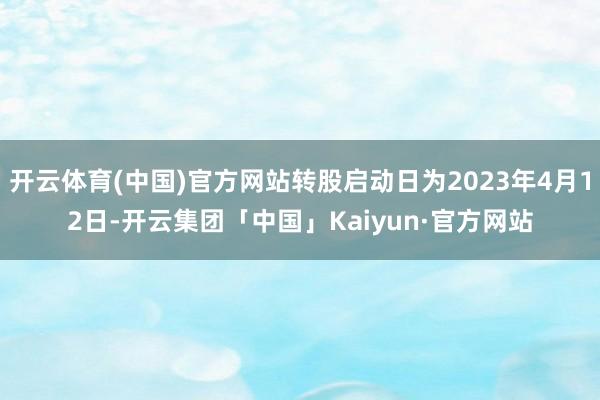 开云体育(中国)官方网站转股启动日为2023年4月12日-开云集团「中国」Kaiyun·官方网站