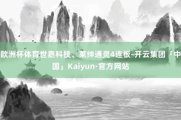 欧洲杯体育世嘉科技、莱绅通灵4连板-开云集团「中国」Kaiyun·官方网站