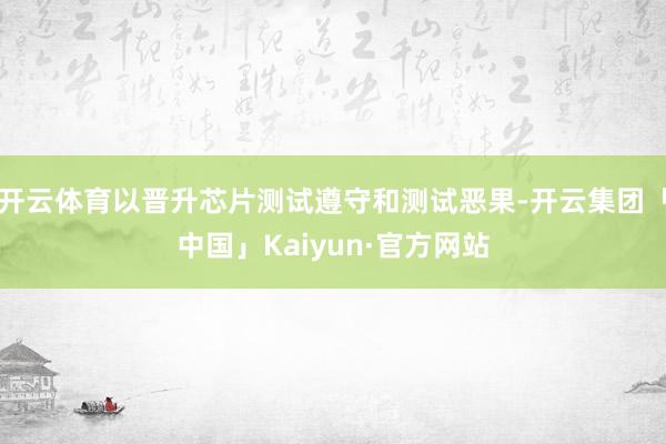 开云体育以晋升芯片测试遵守和测试恶果-开云集团「中国」Kaiyun·官方网站