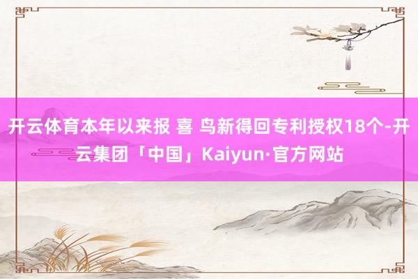 开云体育本年以来报 喜 鸟新得回专利授权18个-开云集团「中国」Kaiyun·官方网站