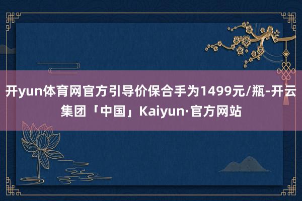 开yun体育网官方引导价保合手为1499元/瓶-开云集团「中国」Kaiyun·官方网站