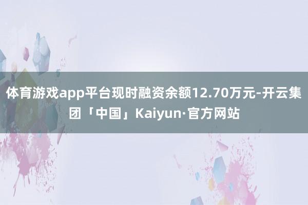 体育游戏app平台现时融资余额12.70万元-开云集团「中国」Kaiyun·官方网站