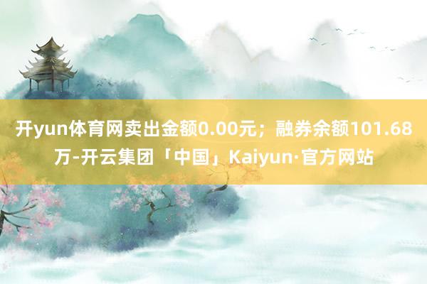 开yun体育网卖出金额0.00元；融券余额101.68万-开云集团「中国」Kaiyun·官方网站