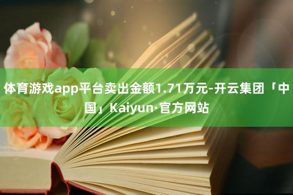 体育游戏app平台卖出金额1.71万元-开云集团「中国」Kaiyun·官方网站