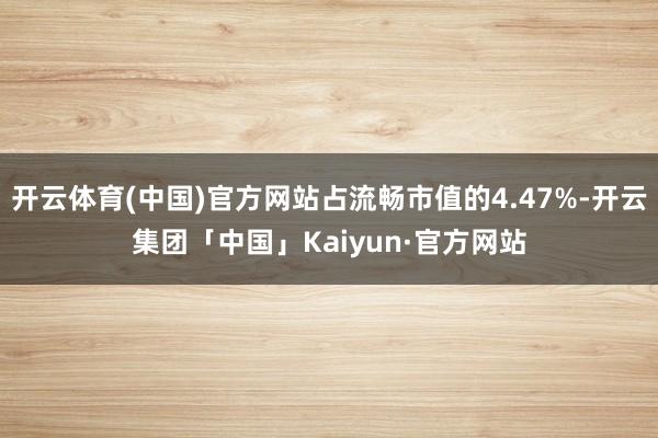 开云体育(中国)官方网站占流畅市值的4.47%-开云集团「中国」Kaiyun·官方网站