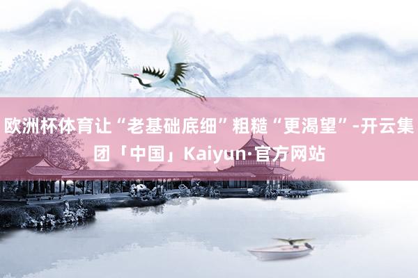 欧洲杯体育让“老基础底细”粗糙“更渴望”-开云集团「中国」Kaiyun·官方网站