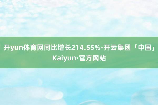 开yun体育网同比增长214.55%-开云集团「中国」Kaiyun·官方网站