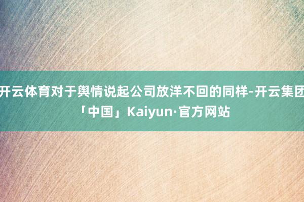 开云体育对于舆情说起公司放洋不回的同样-开云集团「中国」Kaiyun·官方网站