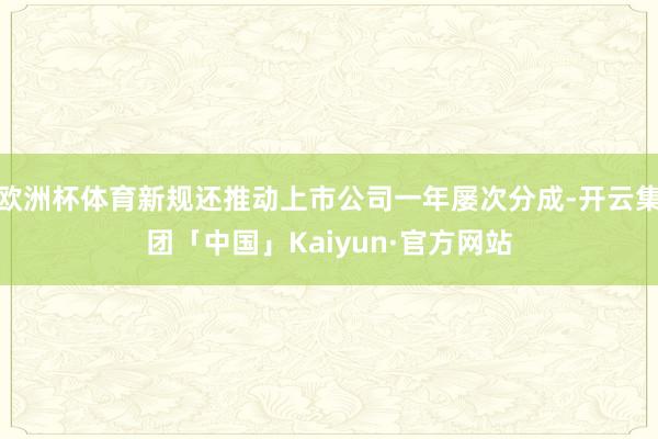 欧洲杯体育新规还推动上市公司一年屡次分成-开云集团「中国」Kaiyun·官方网站