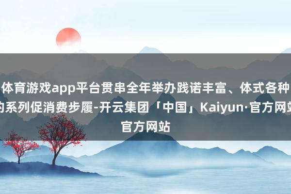 体育游戏app平台贯串全年举办践诺丰富、体式各种的系列促消费步履-开云集团「中国」Kaiyun·官方网站