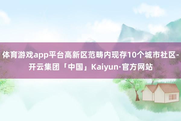 体育游戏app平台高新区范畴内现存10个城市社区-开云集团「中国」Kaiyun·官方网站