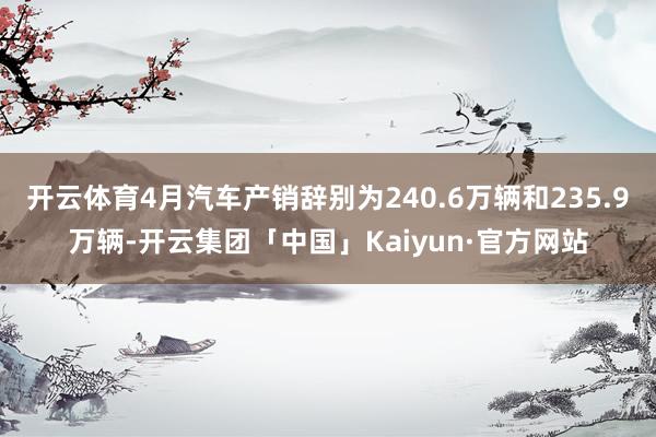 开云体育4月汽车产销辞别为240.6万辆和235.9万辆-开云集团「中国」Kaiyun·官方网站