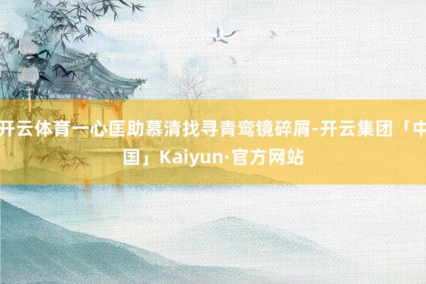 开云体育一心匡助慕清找寻青鸾镜碎屑-开云集团「中国」Kaiyun·官方网站