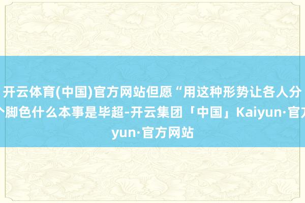 开云体育(中国)官方网站但愿“用这种形势让各人分裂这个脚色什么本事是毕超-开云集团「中国」Kaiyun·官方网站