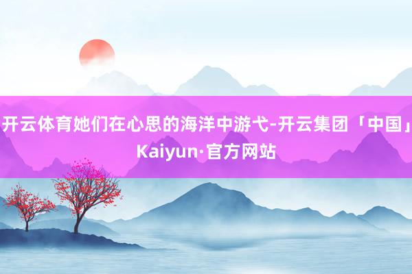 开云体育她们在心思的海洋中游弋-开云集团「中国」Kaiyun·官方网站