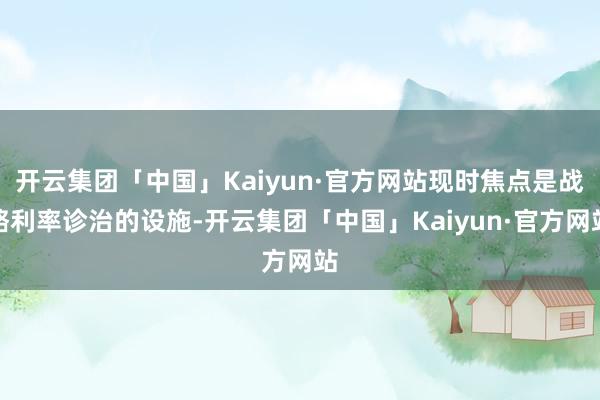 开云集团「中国」Kaiyun·官方网站现时焦点是战略利率诊治的设施-开云集团「中国」Kaiyun·官方网站