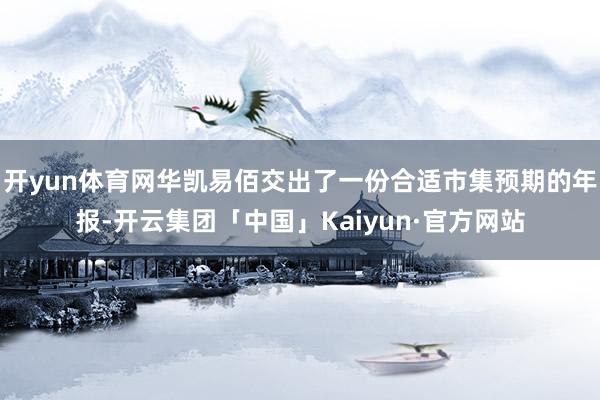 开yun体育网华凯易佰交出了一份合适市集预期的年报-开云集团「中国」Kaiyun·官方网站