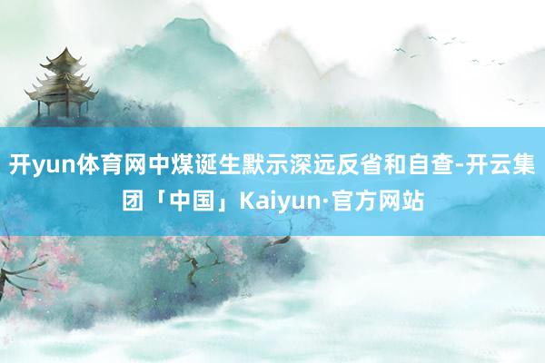 开yun体育网中煤诞生默示深远反省和自查-开云集团「中国」Kaiyun·官方网站