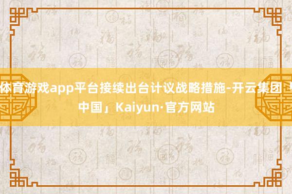 体育游戏app平台接续出台计议战略措施-开云集团「中国」Kaiyun·官方网站