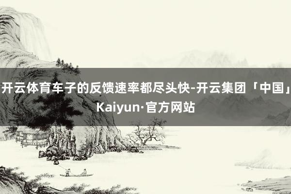 开云体育车子的反馈速率都尽头快-开云集团「中国」Kaiyun·官方网站