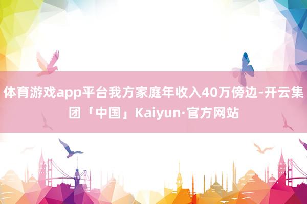 体育游戏app平台我方家庭年收入40万傍边-开云集团「中国」Kaiyun·官方网站