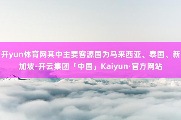 开yun体育网其中主要客源国为马来西亚、泰国、新加坡-开云集团「中国」Kaiyun·官方网站