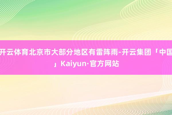 开云体育北京市大部分地区有雷阵雨-开云集团「中国」Kaiyun·官方网站