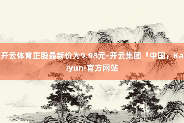 开云体育正股最新价为9.98元-开云集团「中国」Kaiyun·官方网站