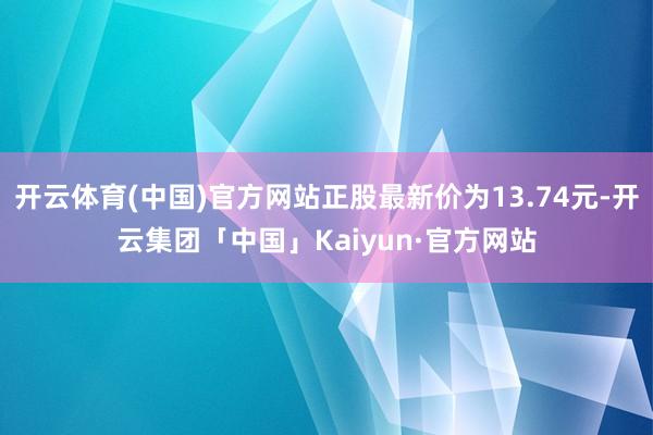 开云体育(中国)官方网站正股最新价为13.74元-开云集团「中国」Kaiyun·官方网站