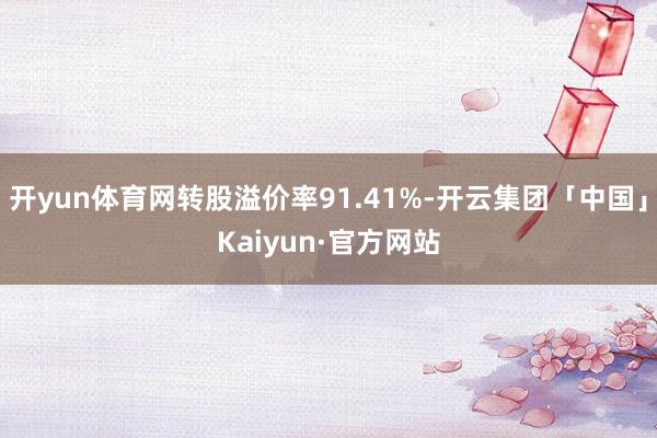 开yun体育网转股溢价率91.41%-开云集团「中国」Kaiyun·官方网站