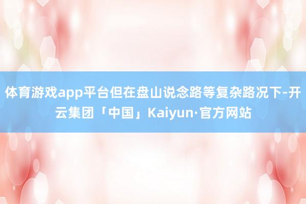 体育游戏app平台但在盘山说念路等复杂路况下-开云集团「中国」Kaiyun·官方网站