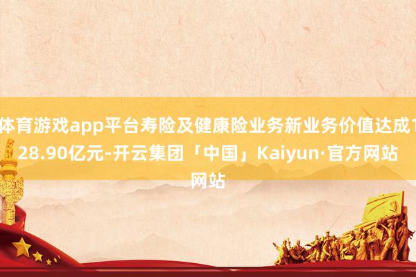 体育游戏app平台寿险及健康险业务新业务价值达成128.90亿元-开云集团「中国」Kaiyun·官方网站