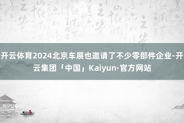 开云体育2024北京车展也邀请了不少零部件企业-开云集团「中国」Kaiyun·官方网站