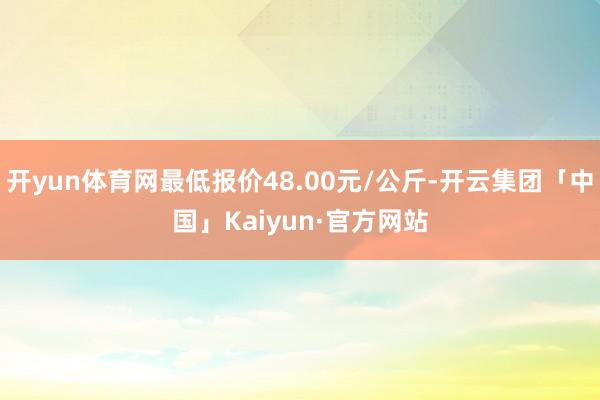 开yun体育网最低报价48.00元/公斤-开云集团「中国」Kaiyun·官方网站