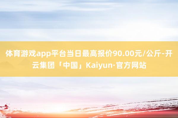 体育游戏app平台当日最高报价90.00元/公斤-开云集团「中国」Kaiyun·官方网站