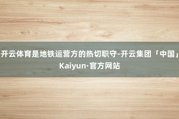 开云体育是地铁运营方的热切职守-开云集团「中国」Kaiyun·官方网站