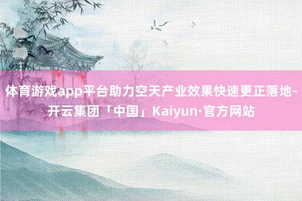 体育游戏app平台助力空天产业效果快速更正落地-开云集团「中国」Kaiyun·官方网站