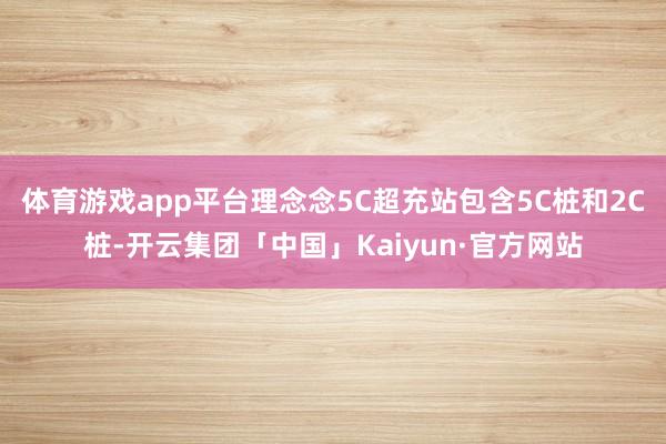 体育游戏app平台理念念5C超充站包含5C桩和2C桩-开云集团「中国」Kaiyun·官方网站