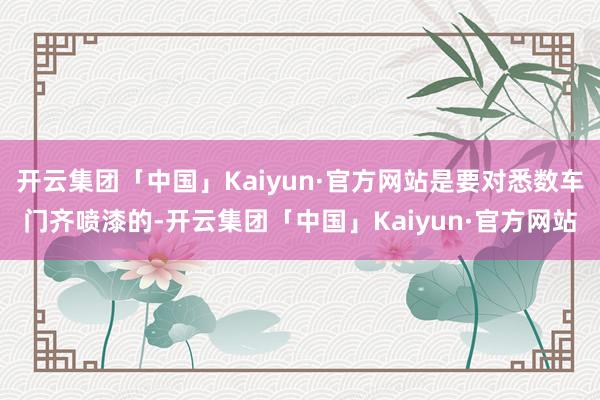 开云集团「中国」Kaiyun·官方网站是要对悉数车门齐喷漆的-开云集团「中国」Kaiyun·官方网站