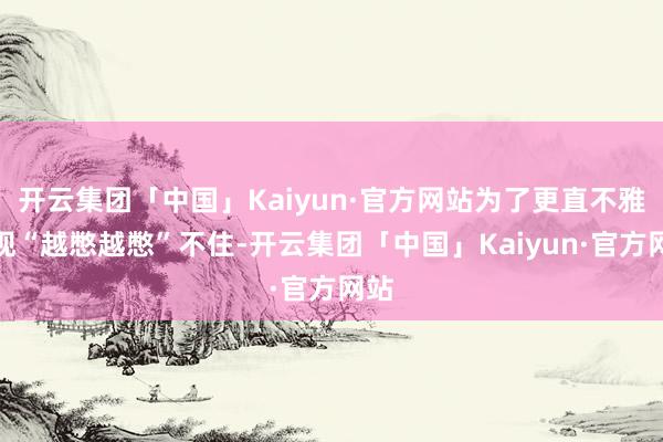 开云集团「中国」Kaiyun·官方网站为了更直不雅展现“越憋越憋”不住-开云集团「中国」Kaiyun·官方网站