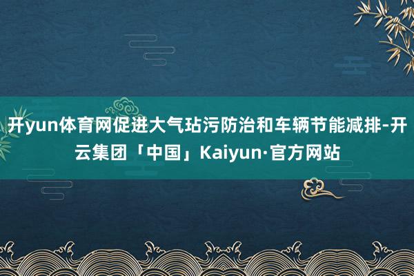 开yun体育网促进大气玷污防治和车辆节能减排-开云集团「中国」Kaiyun·官方网站