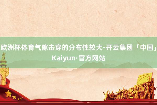 欧洲杯体育气隙击穿的分布性较大-开云集团「中国」Kaiyun·官方网站