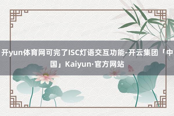 开yun体育网可完了ISC灯语交互功能-开云集团「中国」Kaiyun·官方网站