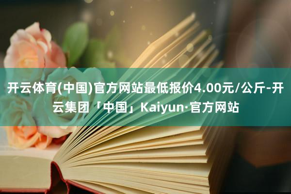 开云体育(中国)官方网站最低报价4.00元/公斤-开云集团「中国」Kaiyun·官方网站