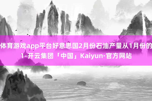 体育游戏app平台好意思国2月份石油产量从1月份的1-开云集团「中国」Kaiyun·官方网站