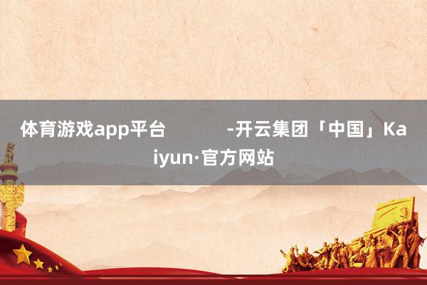 体育游戏app平台            -开云集团「中国」Kaiyun·官方网站