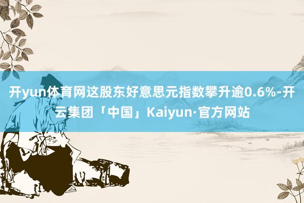 开yun体育网这股东好意思元指数攀升逾0.6%-开云集团「中国」Kaiyun·官方网站